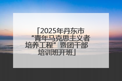 2025年丹东市“青年马克思主义者培养工程”暨团干部培训班开班