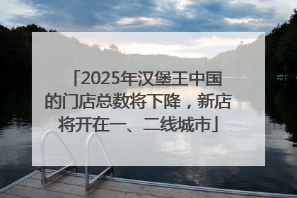 2025年汉堡王中国的门店总数将下降，新店将开在一、二线城市