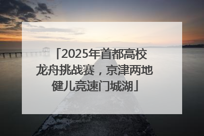 2025年首都高校龙舟挑战赛，京津两地健儿竞速门城湖