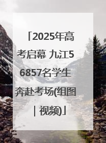 2025年高考启幕 九江56857名学生奔赴考场(组图｜视频)