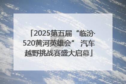 2025第五届“临汾·520黄河英雄会” 汽车越野挑战赛盛大启幕