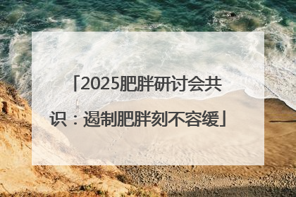 2025肥胖研讨会共识：遏制肥胖刻不容缓
