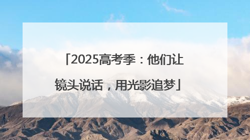 2025高考季：他们让镜头说话，用光影追梦