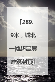 289.9米，城北一幢超高层建筑封顶