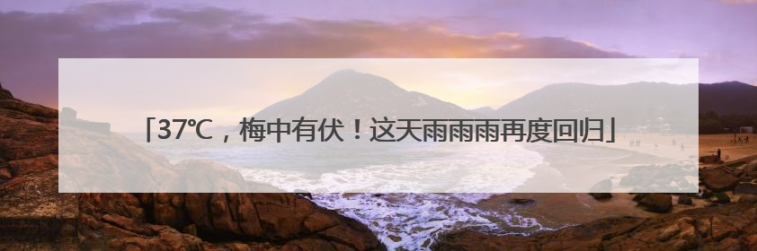 37℃，梅中有伏！这天雨雨雨再度回归