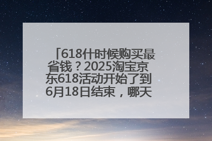 618什时候购买最省钱？2025淘宝京东618活动开始了到6月18日结束，哪天买最便宜实惠？