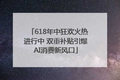 618年中狂欢火热进行中 双重补贴引爆AI消费新风口