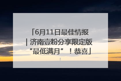 6月11日最佳情报｜济南壹粉分享限定版“最低满月”！恭喜