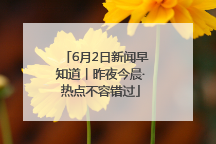 6月2日新闻早知道丨昨夜今晨·热点不容错过