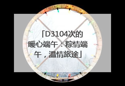 D3104次的暖心端午：粽情端午，温情旅途
