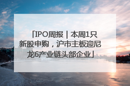 IPO周报｜本周1只新股申购，沪市主板迎尼龙6产业链头部企业