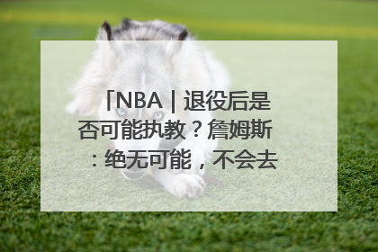 NBA｜退役后是否可能执教？詹姆斯：绝无可能，不会去执教任何球队